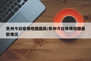 贵州今日疫情地图最新/贵州今日疫情地图最新情况