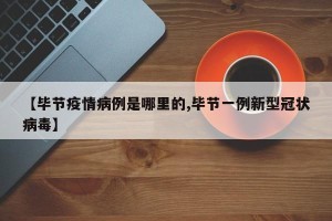 【毕节疫情病例是哪里的,毕节一例新型冠状病毒】