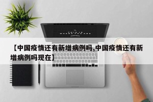 【中国疫情还有新增病例吗,中国疫情还有新增病例吗现在】