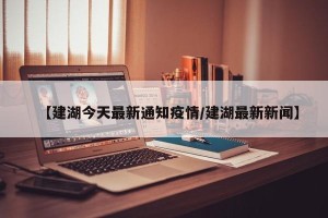 【建湖今天最新通知疫情/建湖最新新闻】