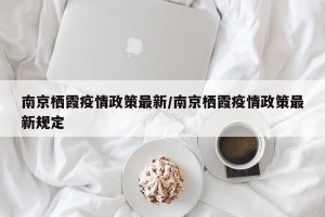 南京栖霞疫情政策最新/南京栖霞疫情政策最新规定