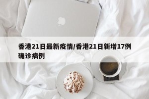 香港21日最新疫情/香港21日新增17例确诊病例