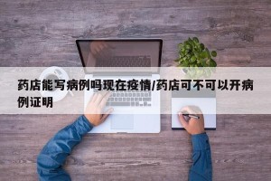 药店能写病例吗现在疫情/药店可不可以开病例证明