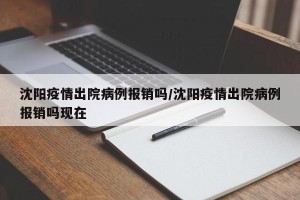沈阳疫情出院病例报销吗/沈阳疫情出院病例报销吗现在