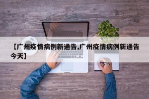 【广州疫情病例新通告,广州疫情病例新通告今天】