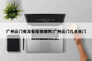 广州云门有没有疫情病例:广州云门几点关门