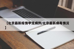 【北京最新疫情甲流病例/北京最新病毒情况】