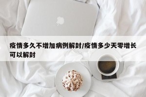 疫情多久不增加病例解封/疫情多少天零增长可以解封