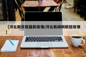 【河北新京报最新疫情/河北新闻网新冠疫情】