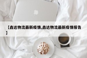 【鑫达物流最新疫情,鑫达物流最新疫情报告】