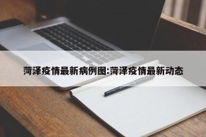 菏泽疫情最新病例图:菏泽疫情最新动态