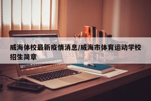威海体校最新疫情消息/威海市体育运动学校招生简章
