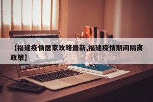 【福建疫情居家攻略最新,福建疫情期间隔离政策】