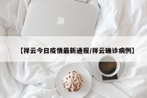【祥云今日疫情最新通报/祥云确诊病例】