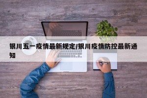 银川五一疫情最新规定/银川疫情防控最新通知