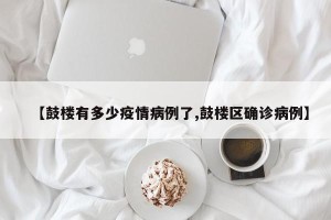 【鼓楼有多少疫情病例了,鼓楼区确诊病例】