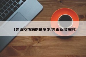 【光山疫情病例是多少/光山新增病例】
