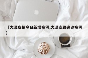 【大源疫情今日新增病例,大源南路确诊病例】