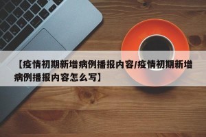 【疫情初期新增病例播报内容/疫情初期新增病例播报内容怎么写】