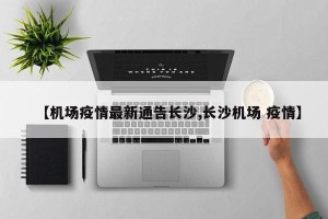 【机场疫情最新通告长沙,长沙机场 疫情】