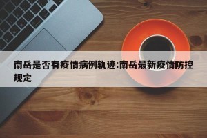 南岳是否有疫情病例轨迹:南岳最新疫情防控规定