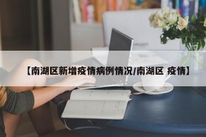 【南湖区新增疫情病例情况/南湖区 疫情】
