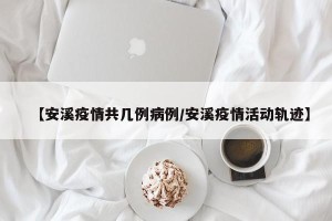 【安溪疫情共几例病例/安溪疫情活动轨迹】