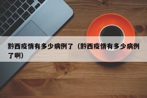 黔西疫情有多少病例了（黔西疫情有多少病例了啊）