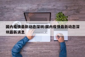 国内疫情最新动态深圳:国内疫情最新动态深圳最新消息