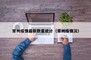 常州疫情最新数量统计（常州疫情况）