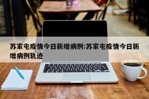 苏家屯疫情今日新增病例:苏家屯疫情今日新增病例轨迹