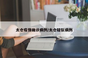 太仓疫情确诊病例/太仓疑似病例