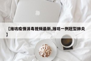 【潍坊疫情消毒视频最新,潍坊一例冠型肺炎】