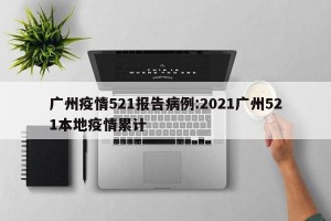 广州疫情521报告病例:2021广州521本地疫情累计