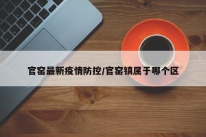 官窑最新疫情防控/官窑镇属于哪个区