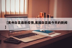 【美州白宫最新疫情,美国白宫县今天的新闻】