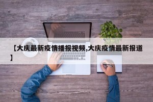 【大庆最新疫情播报视频,大庆疫情最新报道】