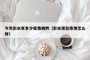今天彭水有多少疫情病例（彭水现在疫情怎么样）