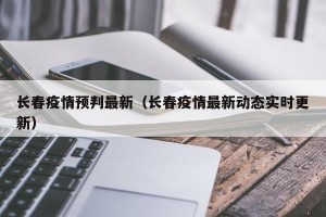 长春疫情预判最新（长春疫情最新动态实时更新）