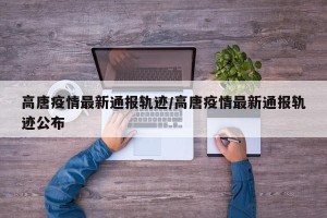 高唐疫情最新通报轨迹/高唐疫情最新通报轨迹公布