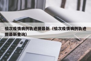 榆次疫情病例轨迹图最新（榆次疫情病例轨迹图最新查询）
