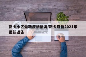 新乡小区最新疫情情况/新乡疫情2021年最新通告