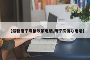 【最新南宁疫情政策电话,南宁疫情办电话】