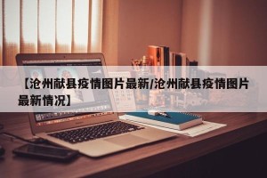 【沧州献县疫情图片最新/沧州献县疫情图片最新情况】