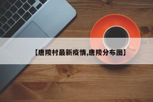 【唐陵村最新疫情,唐陵分布图】