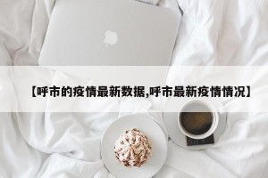 【呼市的疫情最新数据,呼市最新疫情情况】