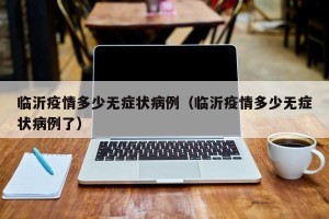 临沂疫情多少无症状病例（临沂疫情多少无症状病例了）
