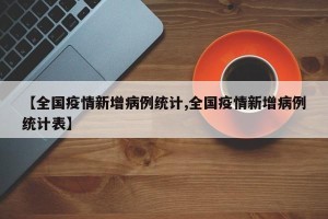 【全国疫情新增病例统计,全国疫情新增病例统计表】