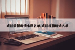 咸阳最新疫情小区名单/咸阳疫情确诊名单