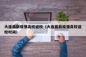 大连最新疫情高校返校（大连最新疫情高校返校时间）